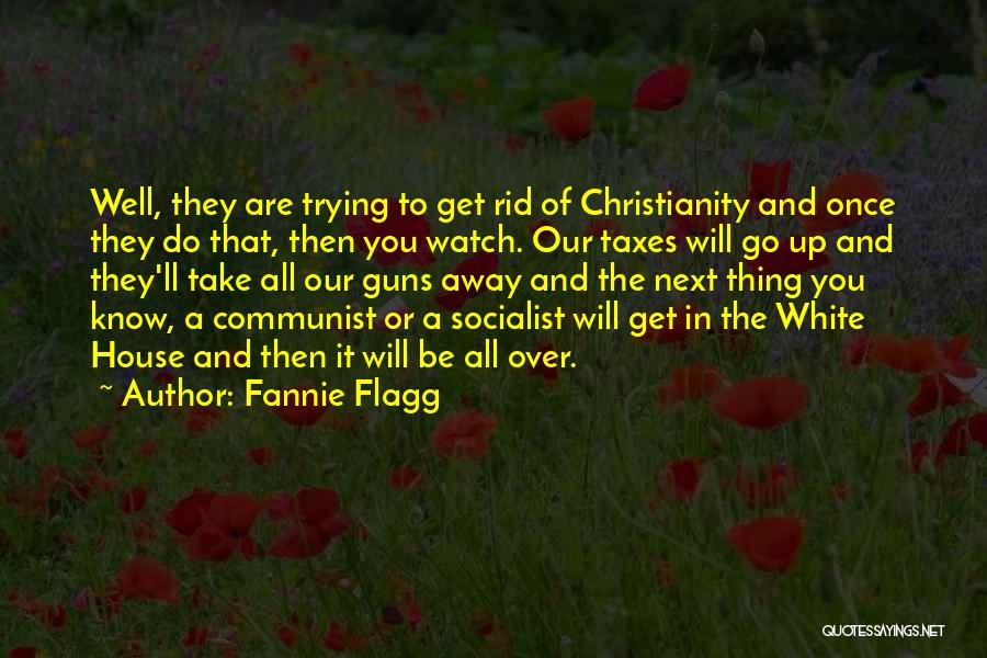 Fannie Flagg Quotes: Well, They Are Trying To Get Rid Of Christianity And Once They Do That, Then You Watch. Our Taxes Will
