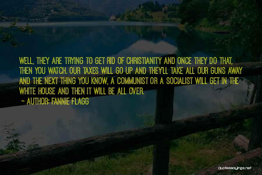 Fannie Flagg Quotes: Well, They Are Trying To Get Rid Of Christianity And Once They Do That, Then You Watch. Our Taxes Will