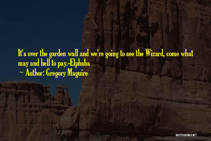 Gregory Maguire Quotes: It's Over The Garden Wall And We're Going To See The Wizard, Come What May And Hell To Pay.-elphaba