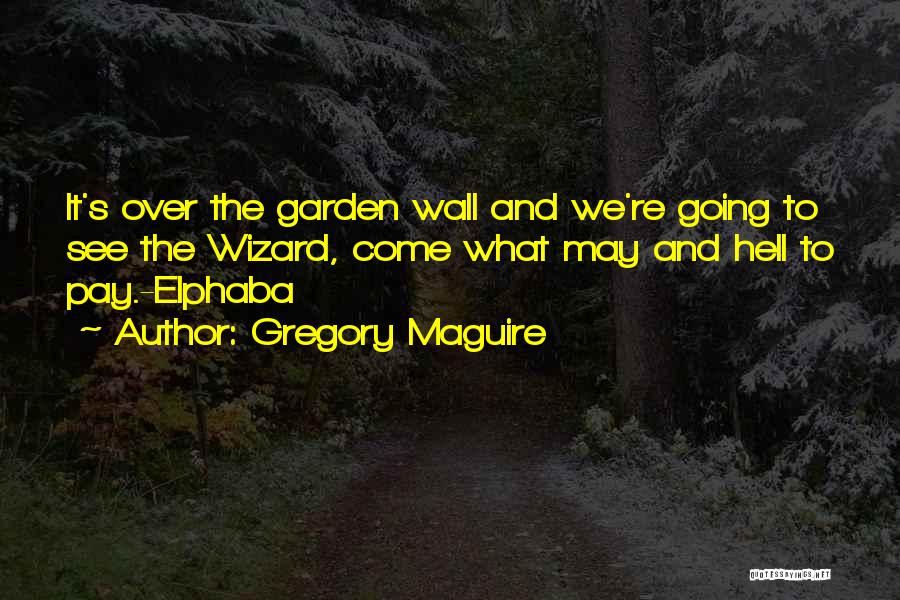 Gregory Maguire Quotes: It's Over The Garden Wall And We're Going To See The Wizard, Come What May And Hell To Pay.-elphaba