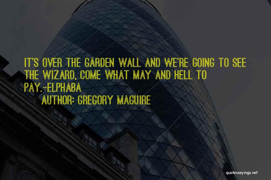 Gregory Maguire Quotes: It's Over The Garden Wall And We're Going To See The Wizard, Come What May And Hell To Pay.-elphaba