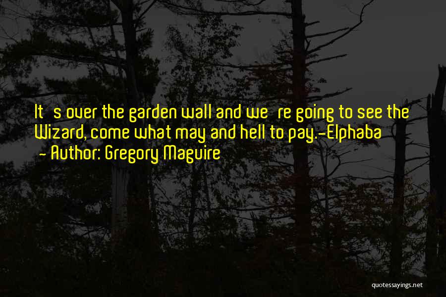 Gregory Maguire Quotes: It's Over The Garden Wall And We're Going To See The Wizard, Come What May And Hell To Pay.-elphaba