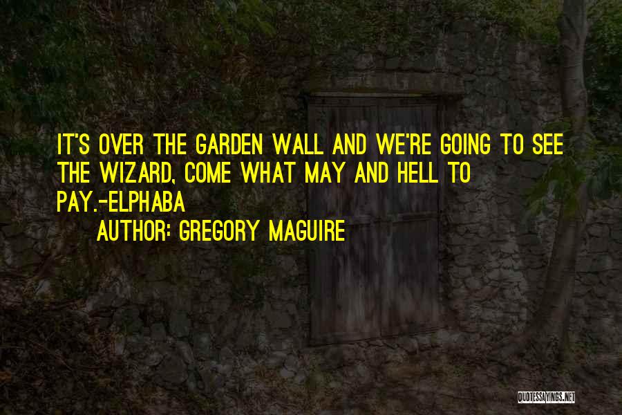 Gregory Maguire Quotes: It's Over The Garden Wall And We're Going To See The Wizard, Come What May And Hell To Pay.-elphaba