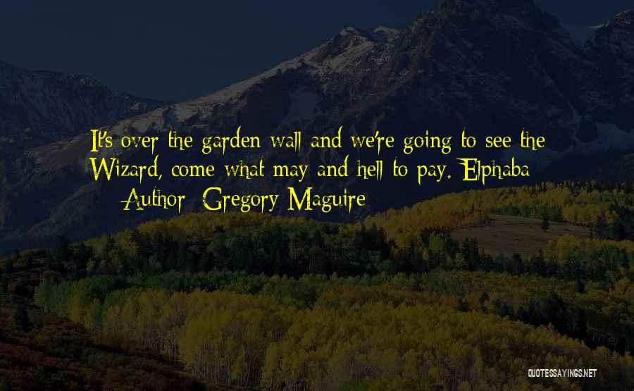 Gregory Maguire Quotes: It's Over The Garden Wall And We're Going To See The Wizard, Come What May And Hell To Pay.-elphaba