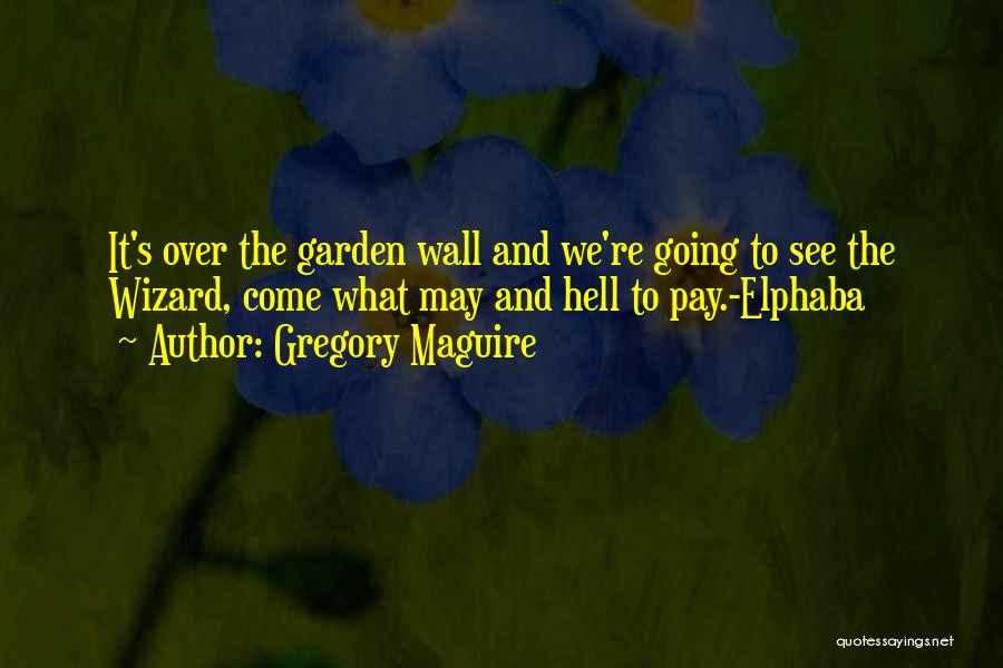 Gregory Maguire Quotes: It's Over The Garden Wall And We're Going To See The Wizard, Come What May And Hell To Pay.-elphaba