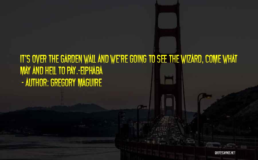 Gregory Maguire Quotes: It's Over The Garden Wall And We're Going To See The Wizard, Come What May And Hell To Pay.-elphaba