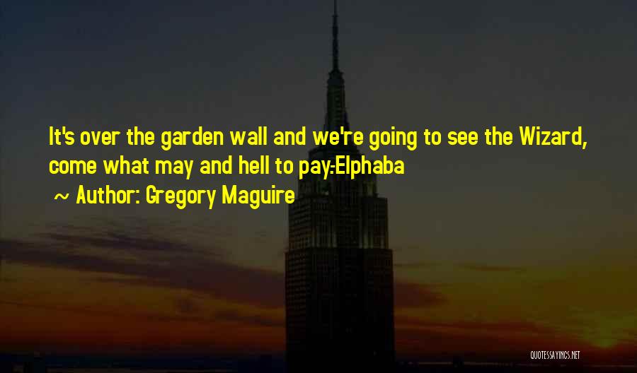 Gregory Maguire Quotes: It's Over The Garden Wall And We're Going To See The Wizard, Come What May And Hell To Pay.-elphaba