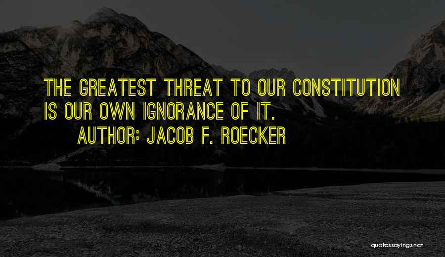 Jacob F. Roecker Quotes: The Greatest Threat To Our Constitution Is Our Own Ignorance Of It.