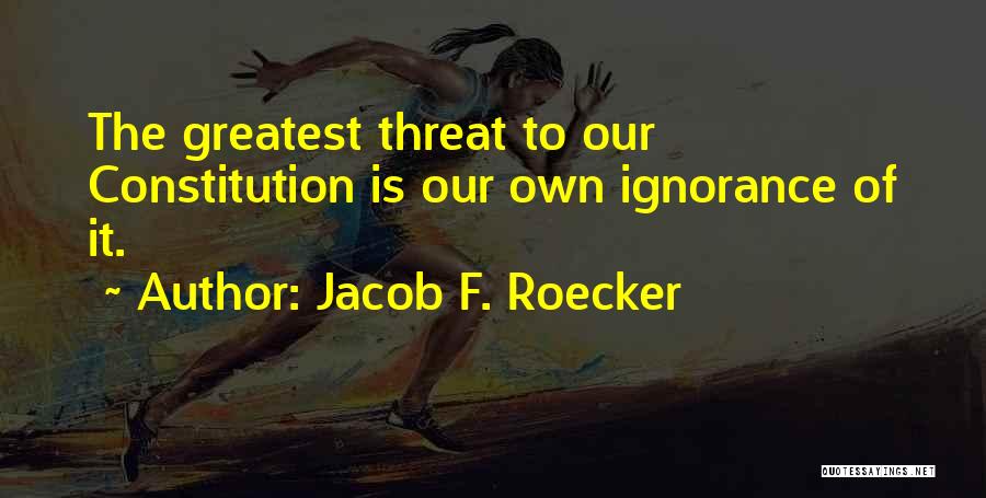 Jacob F. Roecker Quotes: The Greatest Threat To Our Constitution Is Our Own Ignorance Of It.