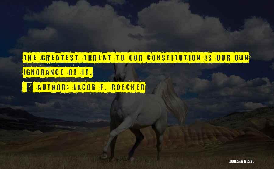 Jacob F. Roecker Quotes: The Greatest Threat To Our Constitution Is Our Own Ignorance Of It.