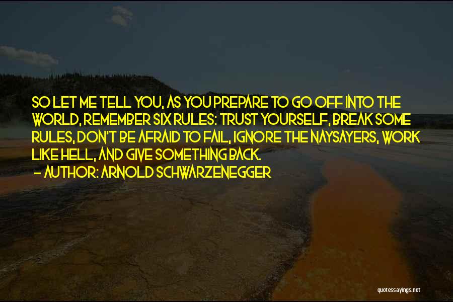 Arnold Schwarzenegger Quotes: So Let Me Tell You, As You Prepare To Go Off Into The World, Remember Six Rules: Trust Yourself, Break