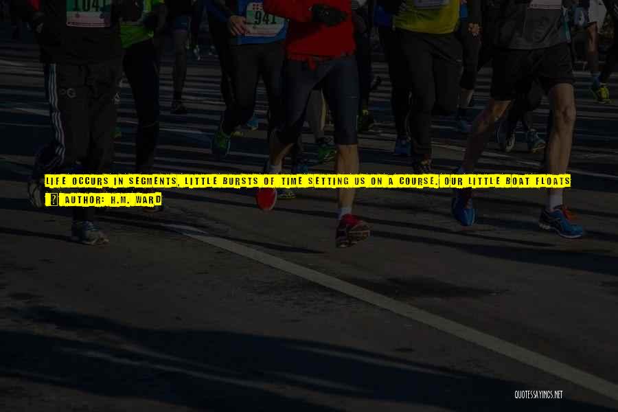 H.M. Ward Quotes: Life Occurs In Segments, Little Bursts Of Time Setting Us On A Course. Our Little Boat Floats Out Into Vast