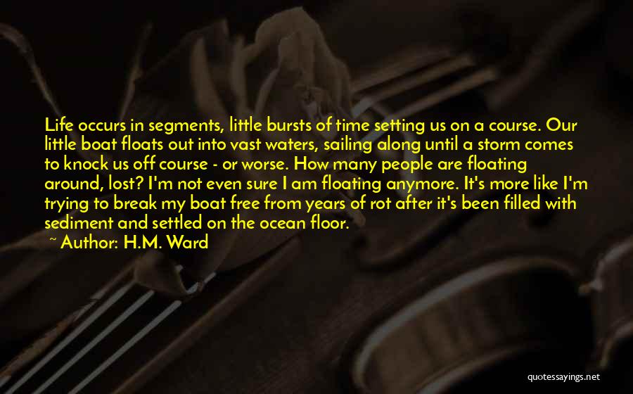 H.M. Ward Quotes: Life Occurs In Segments, Little Bursts Of Time Setting Us On A Course. Our Little Boat Floats Out Into Vast