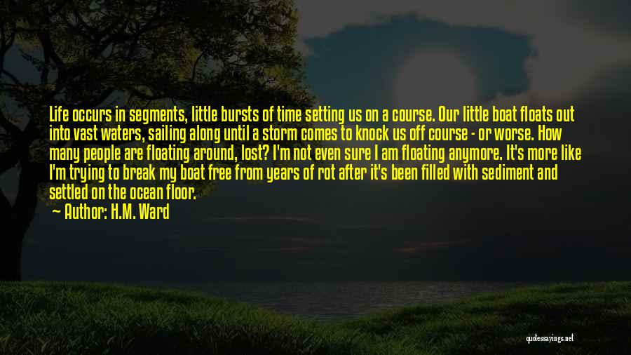 H.M. Ward Quotes: Life Occurs In Segments, Little Bursts Of Time Setting Us On A Course. Our Little Boat Floats Out Into Vast