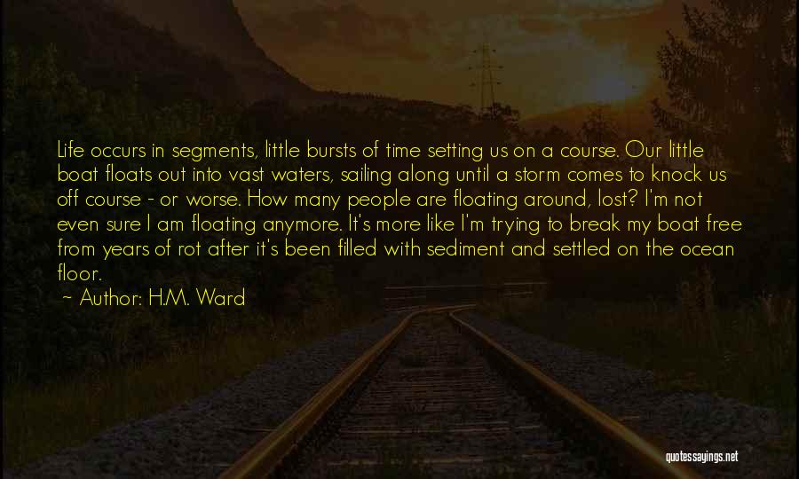 H.M. Ward Quotes: Life Occurs In Segments, Little Bursts Of Time Setting Us On A Course. Our Little Boat Floats Out Into Vast