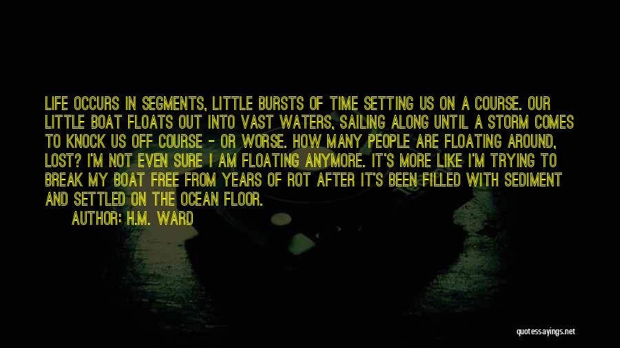 H.M. Ward Quotes: Life Occurs In Segments, Little Bursts Of Time Setting Us On A Course. Our Little Boat Floats Out Into Vast