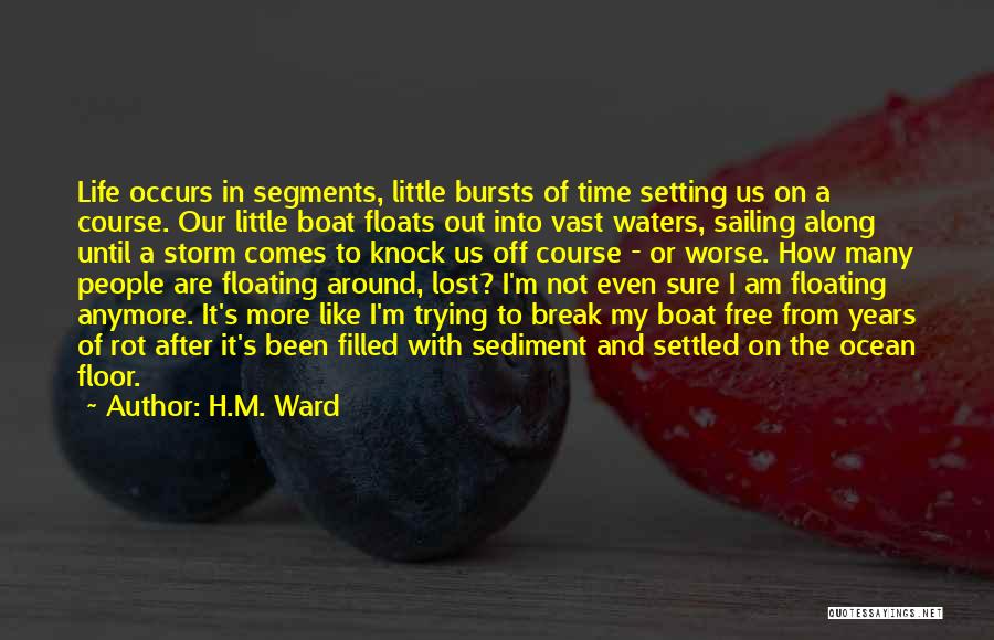 H.M. Ward Quotes: Life Occurs In Segments, Little Bursts Of Time Setting Us On A Course. Our Little Boat Floats Out Into Vast