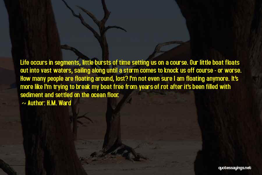 H.M. Ward Quotes: Life Occurs In Segments, Little Bursts Of Time Setting Us On A Course. Our Little Boat Floats Out Into Vast