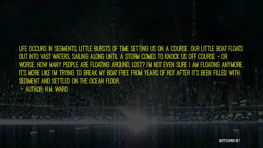 H.M. Ward Quotes: Life Occurs In Segments, Little Bursts Of Time Setting Us On A Course. Our Little Boat Floats Out Into Vast