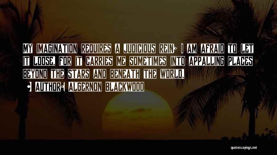 Algernon Blackwood Quotes: My Imagination Requires A Judicious Rein; I Am Afraid To Let It Loose, For It Carries Me Sometimes Into Appalling