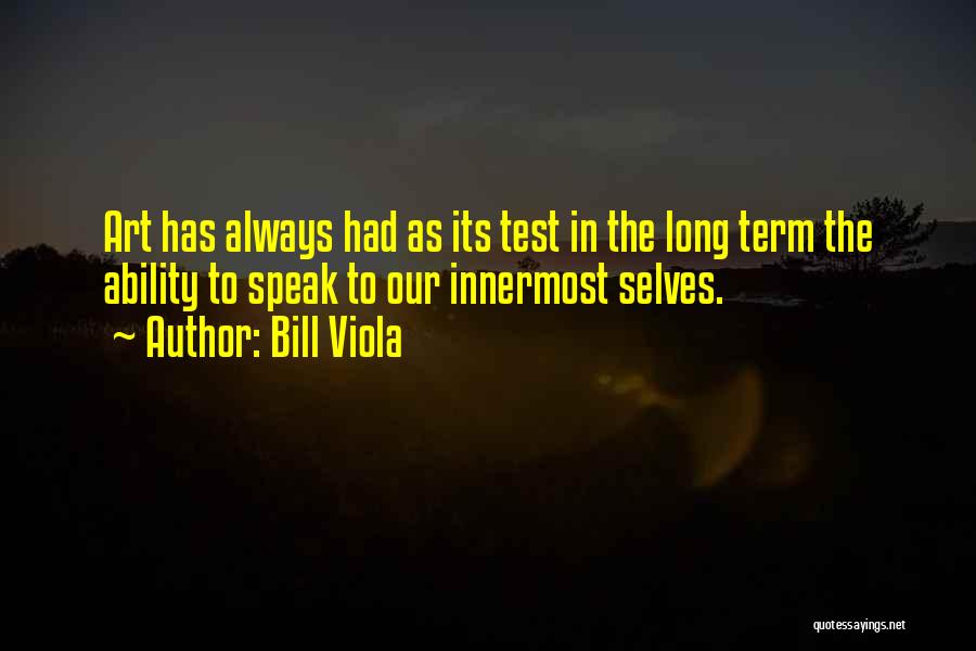 Bill Viola Quotes: Art Has Always Had As Its Test In The Long Term The Ability To Speak To Our Innermost Selves.