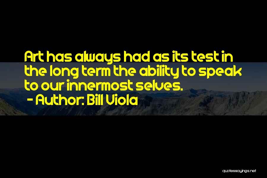 Bill Viola Quotes: Art Has Always Had As Its Test In The Long Term The Ability To Speak To Our Innermost Selves.