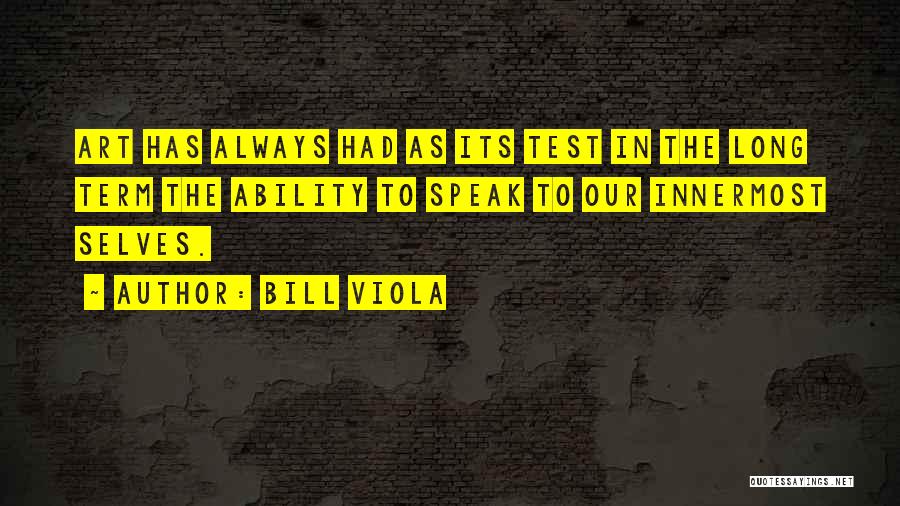 Bill Viola Quotes: Art Has Always Had As Its Test In The Long Term The Ability To Speak To Our Innermost Selves.