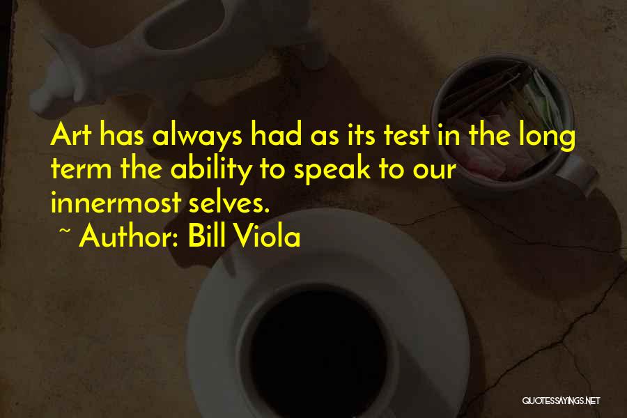 Bill Viola Quotes: Art Has Always Had As Its Test In The Long Term The Ability To Speak To Our Innermost Selves.