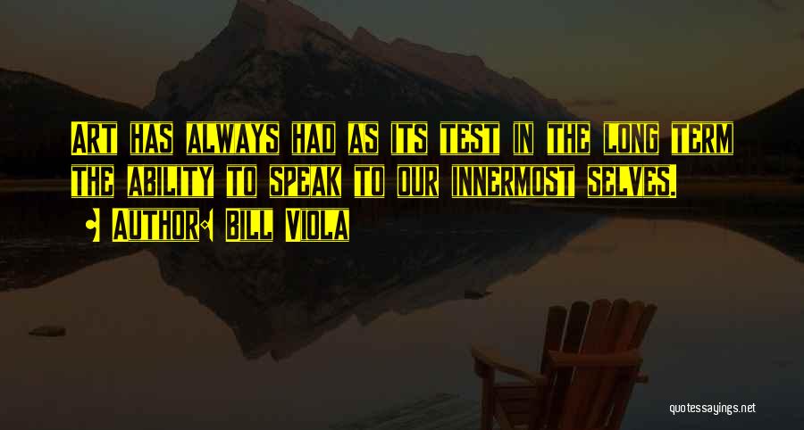 Bill Viola Quotes: Art Has Always Had As Its Test In The Long Term The Ability To Speak To Our Innermost Selves.
