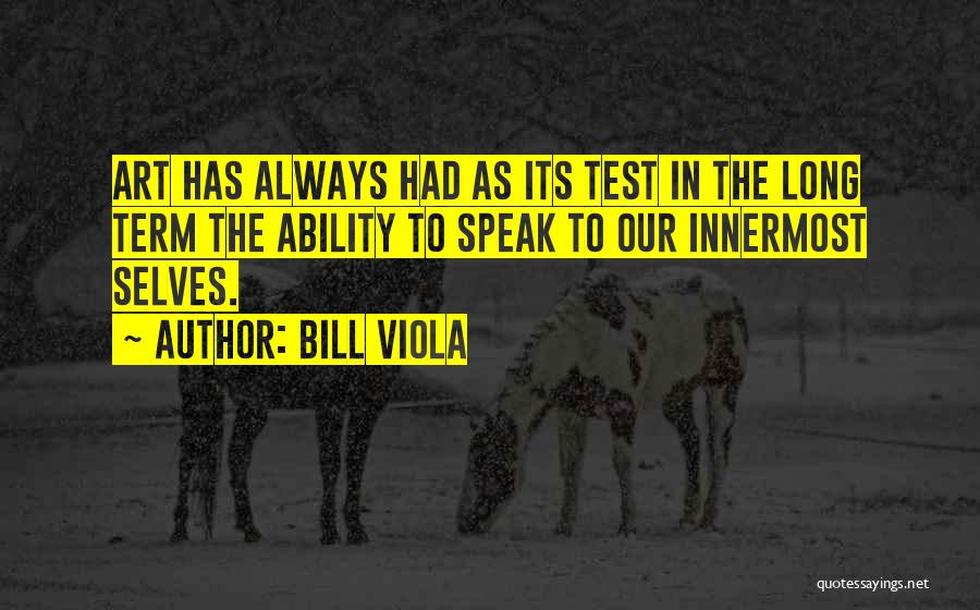 Bill Viola Quotes: Art Has Always Had As Its Test In The Long Term The Ability To Speak To Our Innermost Selves.