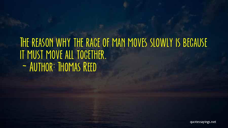 Thomas Reed Quotes: The Reason Why The Race Of Man Moves Slowly Is Because It Must Move All Together.