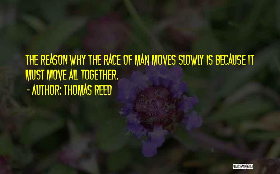 Thomas Reed Quotes: The Reason Why The Race Of Man Moves Slowly Is Because It Must Move All Together.