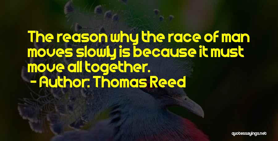 Thomas Reed Quotes: The Reason Why The Race Of Man Moves Slowly Is Because It Must Move All Together.