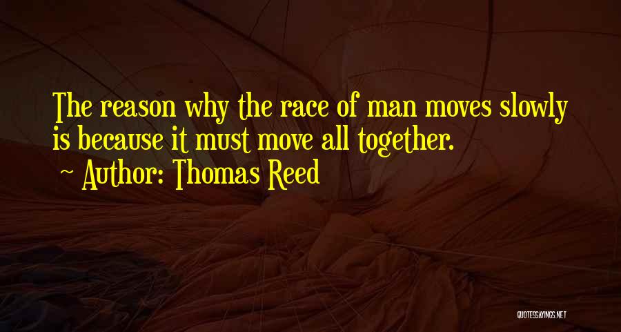 Thomas Reed Quotes: The Reason Why The Race Of Man Moves Slowly Is Because It Must Move All Together.