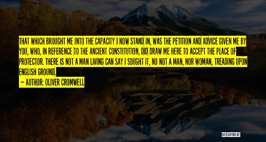 Oliver Cromwell Quotes: That Which Brought Me Into The Capacity I Now Stand In, Was The Petition And Advice Given Me By You,