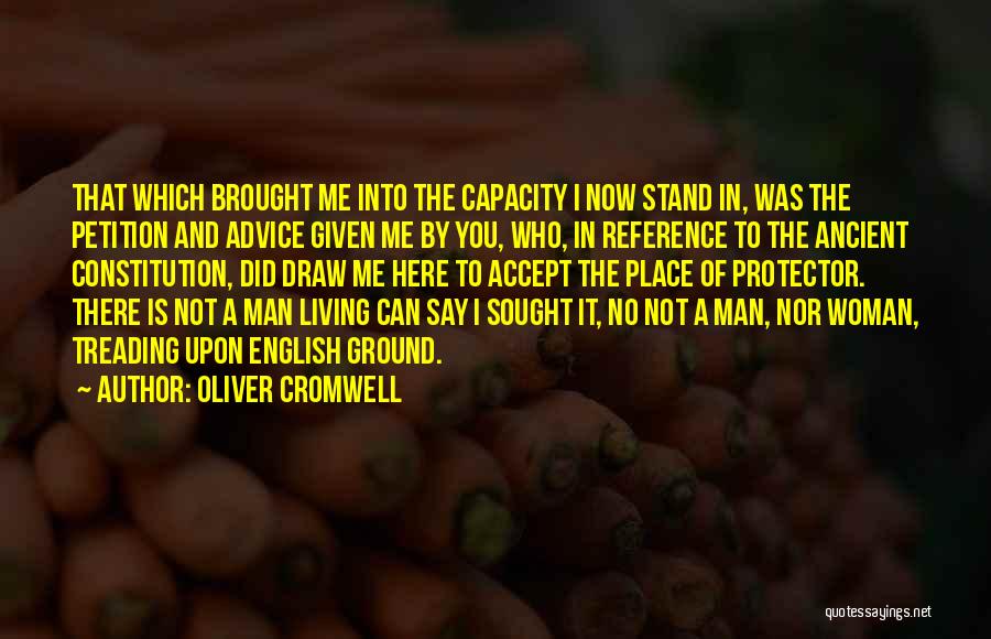 Oliver Cromwell Quotes: That Which Brought Me Into The Capacity I Now Stand In, Was The Petition And Advice Given Me By You,