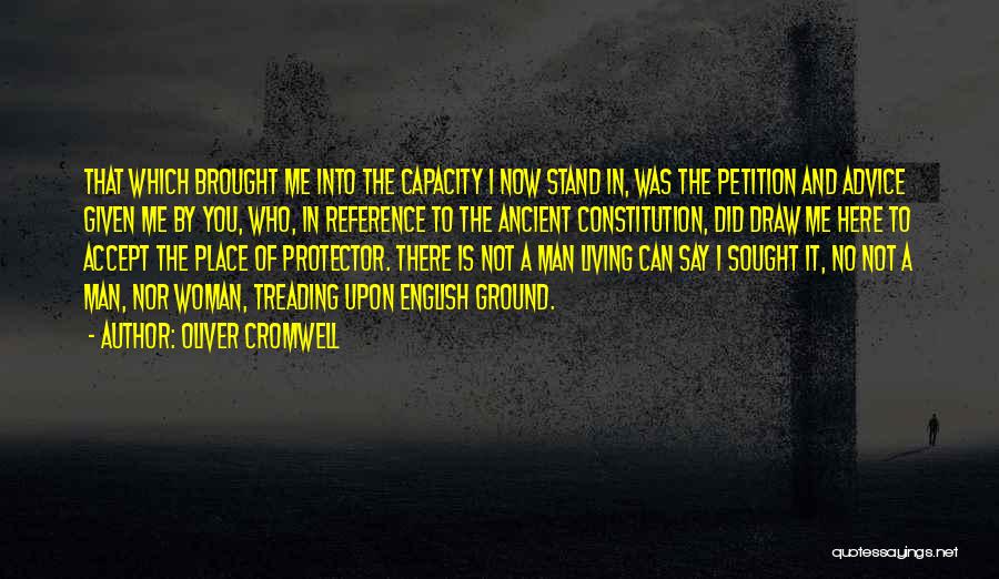 Oliver Cromwell Quotes: That Which Brought Me Into The Capacity I Now Stand In, Was The Petition And Advice Given Me By You,