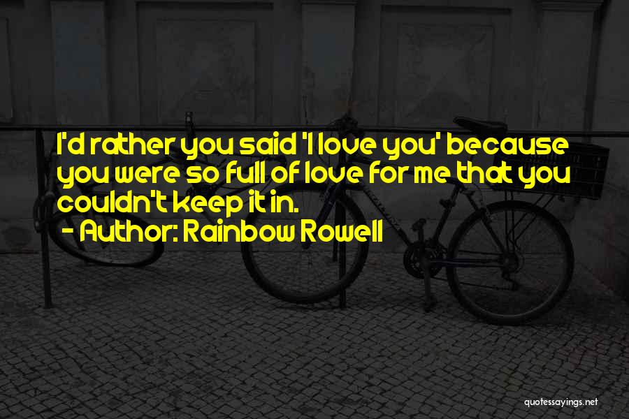 Rainbow Rowell Quotes: I'd Rather You Said 'i Love You' Because You Were So Full Of Love For Me That You Couldn't Keep