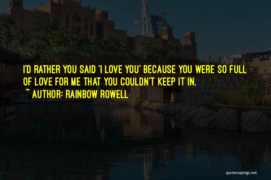 Rainbow Rowell Quotes: I'd Rather You Said 'i Love You' Because You Were So Full Of Love For Me That You Couldn't Keep