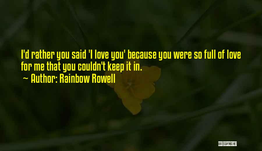 Rainbow Rowell Quotes: I'd Rather You Said 'i Love You' Because You Were So Full Of Love For Me That You Couldn't Keep