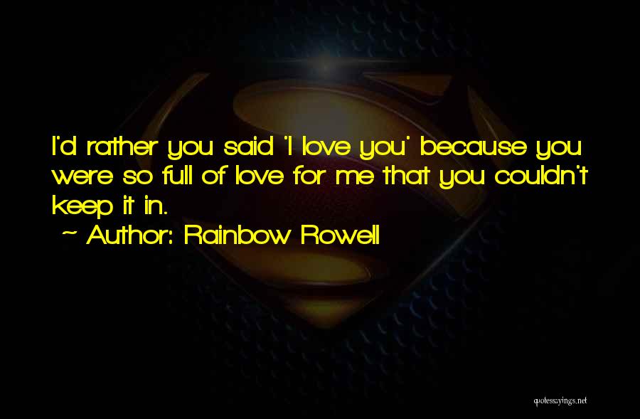 Rainbow Rowell Quotes: I'd Rather You Said 'i Love You' Because You Were So Full Of Love For Me That You Couldn't Keep