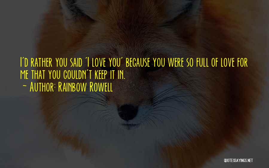 Rainbow Rowell Quotes: I'd Rather You Said 'i Love You' Because You Were So Full Of Love For Me That You Couldn't Keep