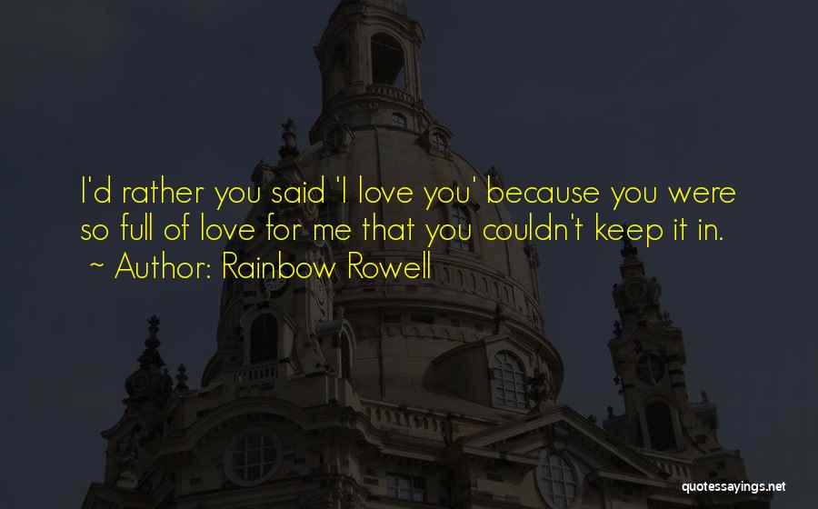 Rainbow Rowell Quotes: I'd Rather You Said 'i Love You' Because You Were So Full Of Love For Me That You Couldn't Keep