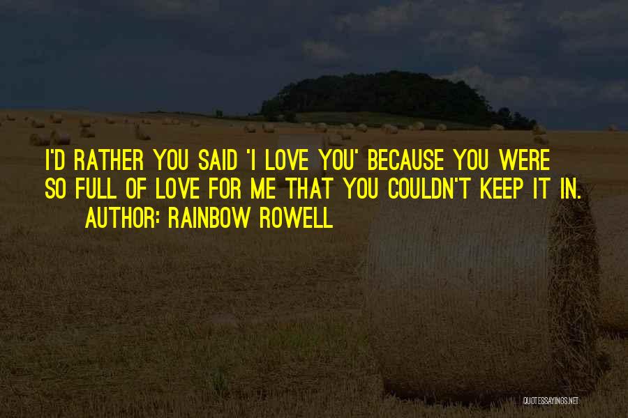 Rainbow Rowell Quotes: I'd Rather You Said 'i Love You' Because You Were So Full Of Love For Me That You Couldn't Keep