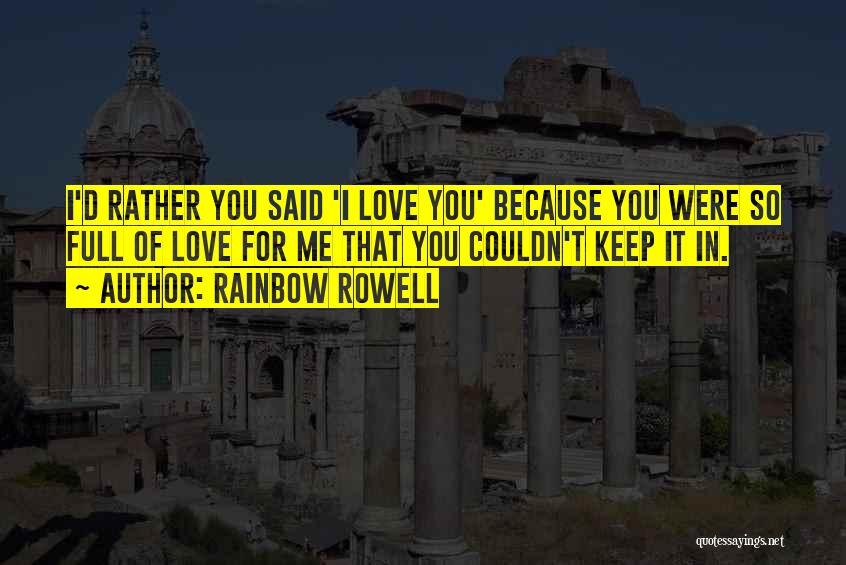 Rainbow Rowell Quotes: I'd Rather You Said 'i Love You' Because You Were So Full Of Love For Me That You Couldn't Keep