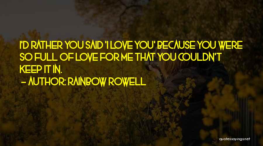 Rainbow Rowell Quotes: I'd Rather You Said 'i Love You' Because You Were So Full Of Love For Me That You Couldn't Keep