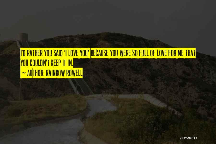 Rainbow Rowell Quotes: I'd Rather You Said 'i Love You' Because You Were So Full Of Love For Me That You Couldn't Keep