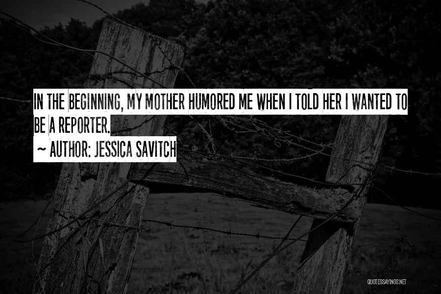 Jessica Savitch Quotes: In The Beginning, My Mother Humored Me When I Told Her I Wanted To Be A Reporter.