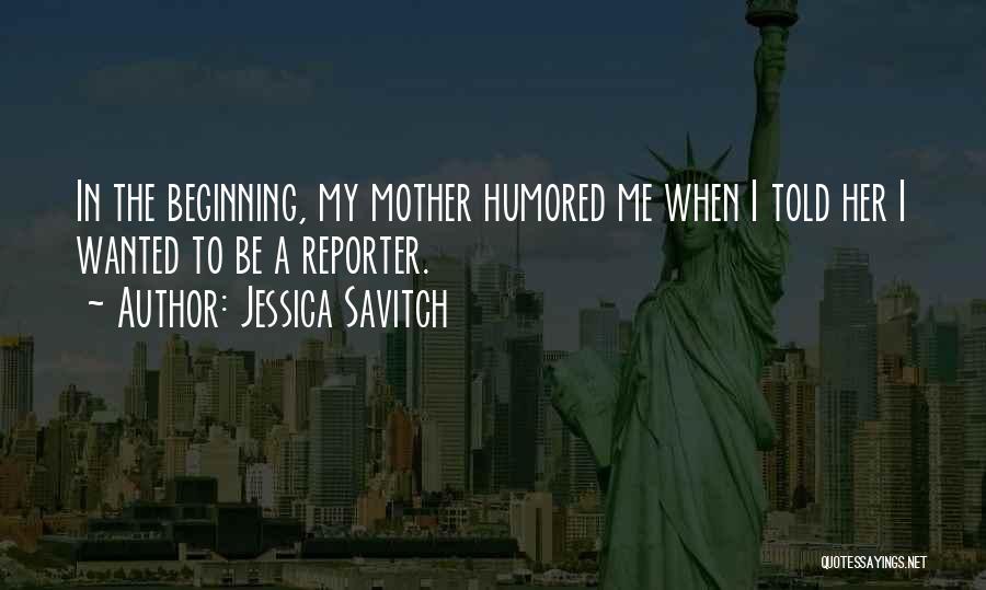Jessica Savitch Quotes: In The Beginning, My Mother Humored Me When I Told Her I Wanted To Be A Reporter.