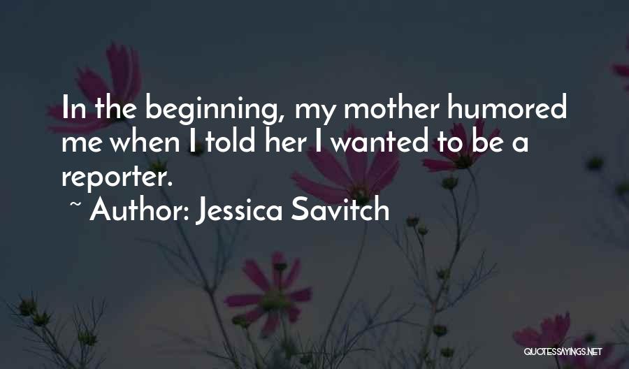Jessica Savitch Quotes: In The Beginning, My Mother Humored Me When I Told Her I Wanted To Be A Reporter.